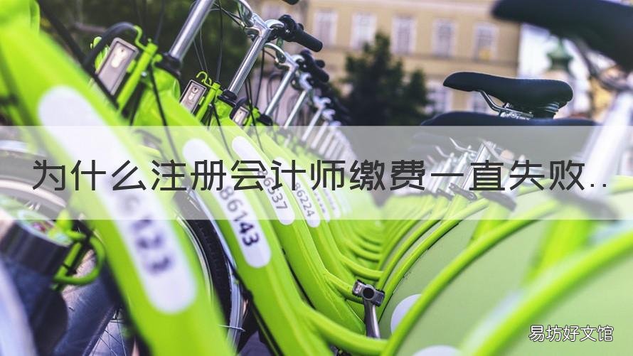 为什么注册会计师缴费一直失败 为什么注册会计师缴费一直失效