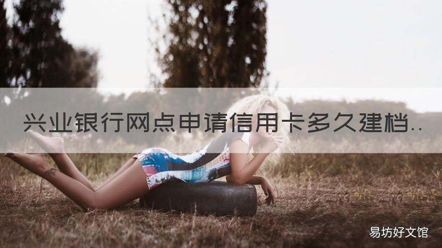 兴业银行网点申请信用卡多久建档 兴业银兴业银行信用卡中心