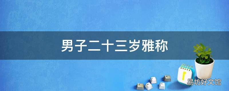 男子二十三岁雅称 男子二十三岁的雅称