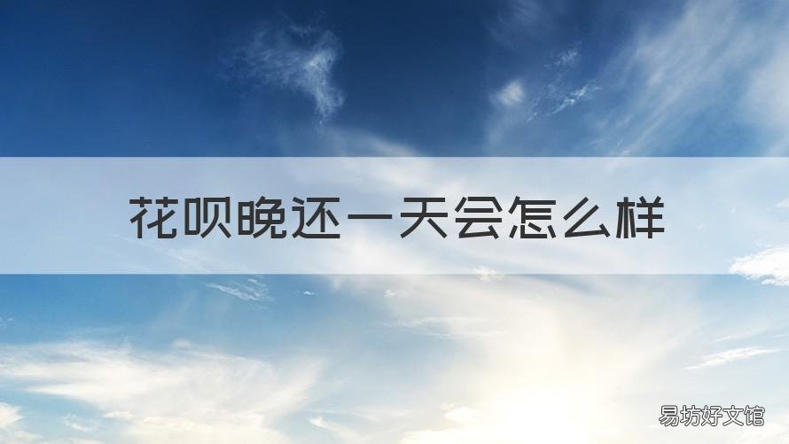 花呗晚还一天会怎么样 花呗晚1天还会怎么样