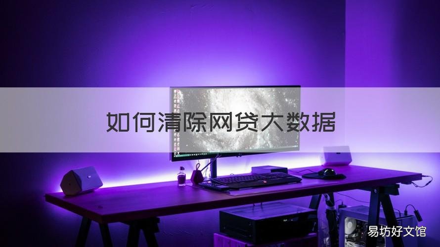 如何清除网贷大数据 怎样清理网贷大数据
