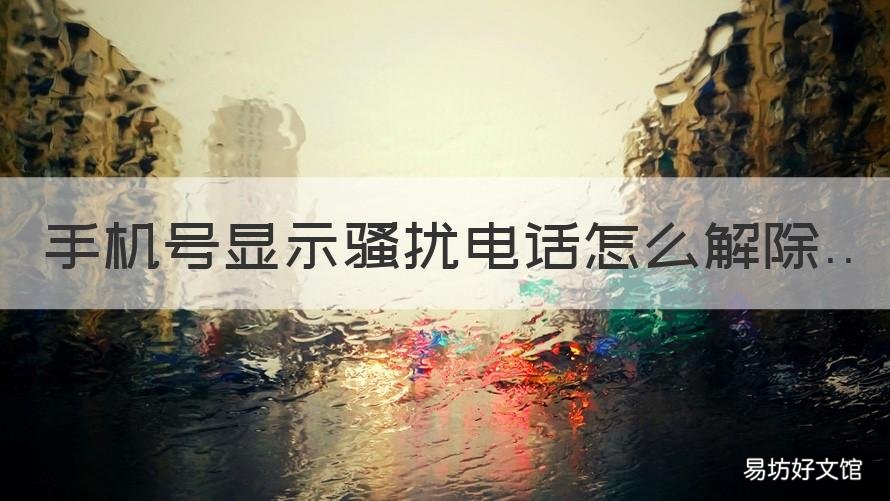 手机号显示骚扰电话怎么解除 手机号显示骚扰电话怎么解除拦截