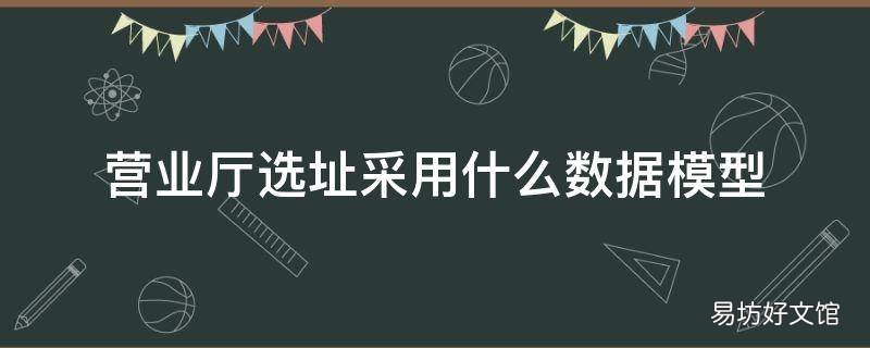 营业厅选址采用什么数据模型 营业厅选址有哪些模型