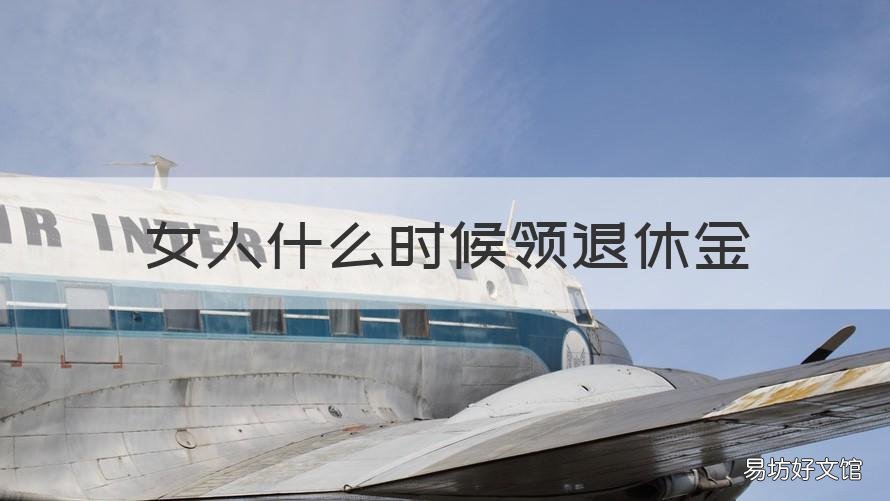 女人什么时候领退休金 女人什么时候领退休工资