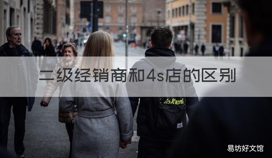 二级经销商和4s店的区别 二级经销商和4S店
