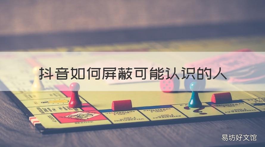 抖音如何屏蔽可能认识的人 抖音如何屏蔽可能认识的人作品