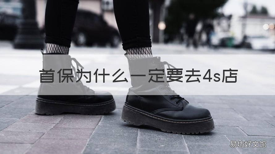 首保为什么一定要去4s店 首保为什么一定要去4s店保养