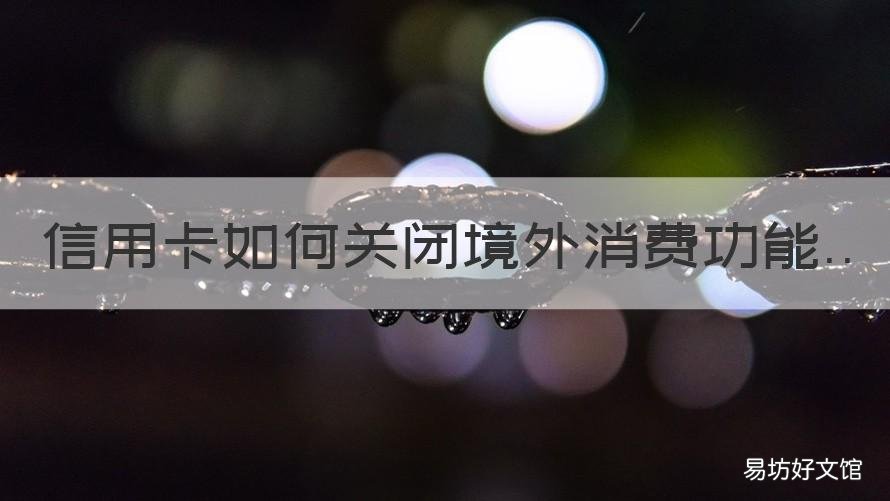 信用卡如何关闭境外消费功能 信用卡如何关闭境外消费功能设置