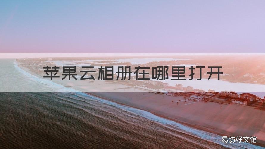 苹果云相册在哪里打开 苹果云相册在哪里打开手机