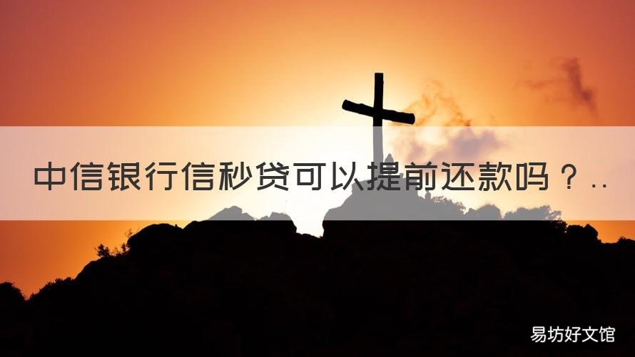 中信银行信秒贷可以提前还款吗 中信银行信秒贷提前还款后多久能贷
