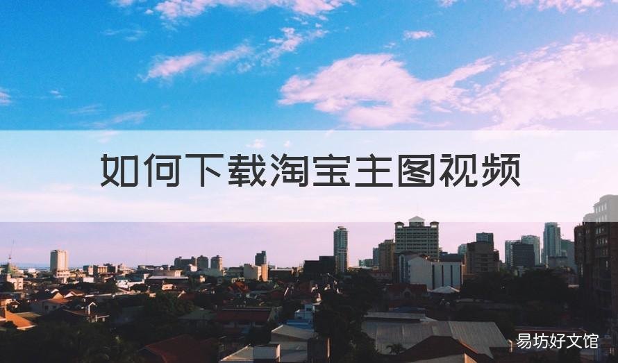 如何下载淘宝主图视频 如何下载淘宝主图视频素材