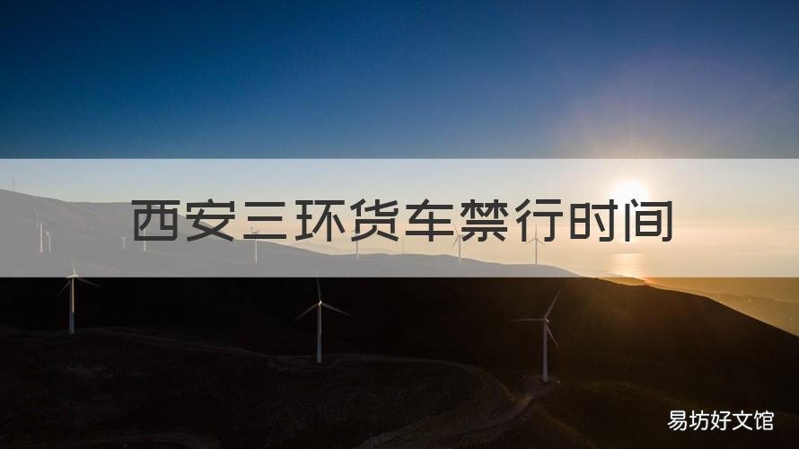 西安三环货车禁行时间 西安三环内货车禁行时间