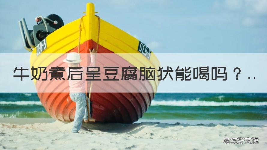 牛奶煮后呈豆腐脑状能喝吗 牛奶煮后呈豆腐脑状能喝吗为什么