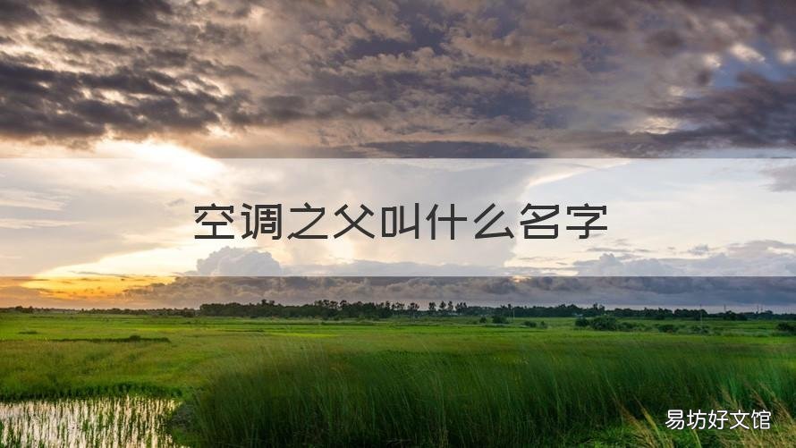 空调之父叫什么名字 空调之父是谁他有哪些贡献