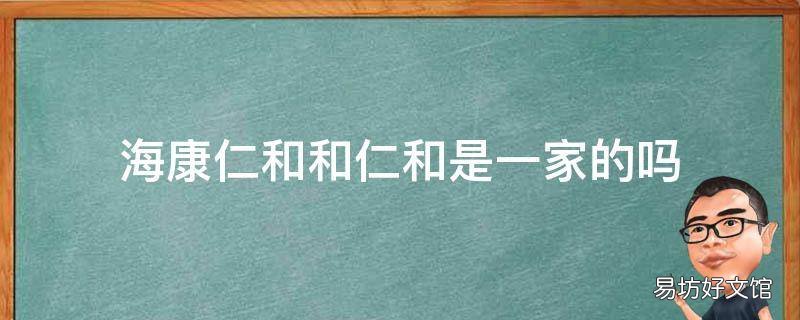 海康仁和和仁和是一家的吗 海康仁和怎么样