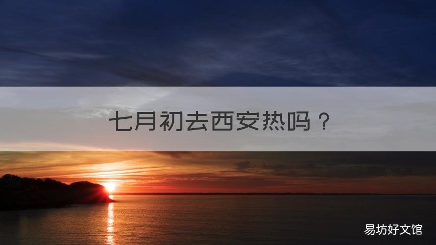 七月初去西安热吗 七月初西安热不热