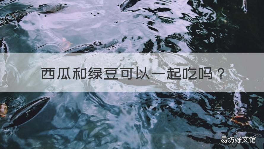西瓜和绿豆可以一起吃吗 绿豆能和西瓜一起吃吗