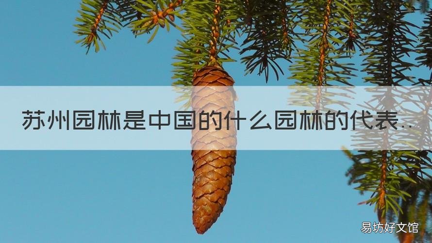 苏州园林是中国的什么园林的代表 中国苏州园林是中国什么园林
