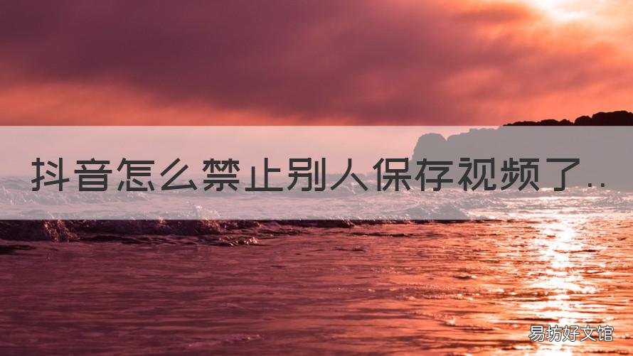 抖音怎么禁止别人保存视频了 抖音怎么禁止别人保存视频了呢