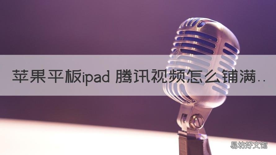 苹果平板ipad 腾讯视频怎么铺满 ipad上的腾讯视频怎么放不大