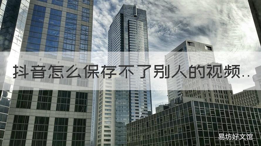 抖音怎么保存不了别人的视频 抖音视频别人的视频怎么保存不了