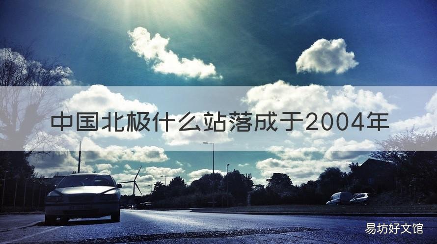 中国北极什么站落成于2004年 北极哪个站落成于2004年
