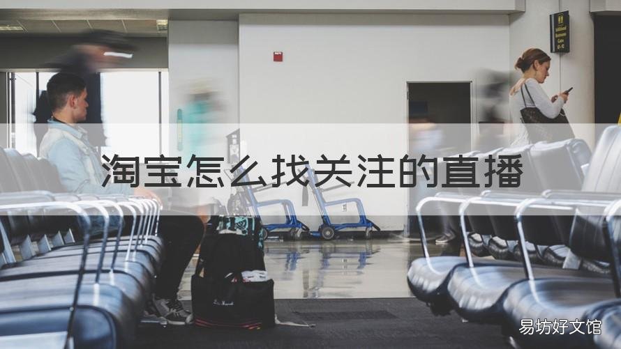 淘宝怎么找关注的直播 如何找到关注的淘宝直播