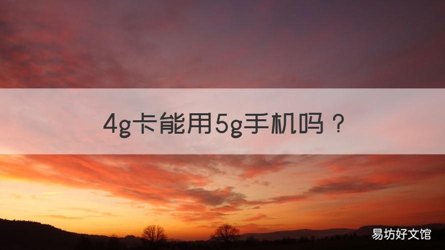 4g卡能用5g手机吗 4g卡能用5g手机吗需要升级吗