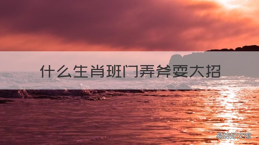 什么生肖班门弄斧耍大招 班门弄斧开过什么的生肖比