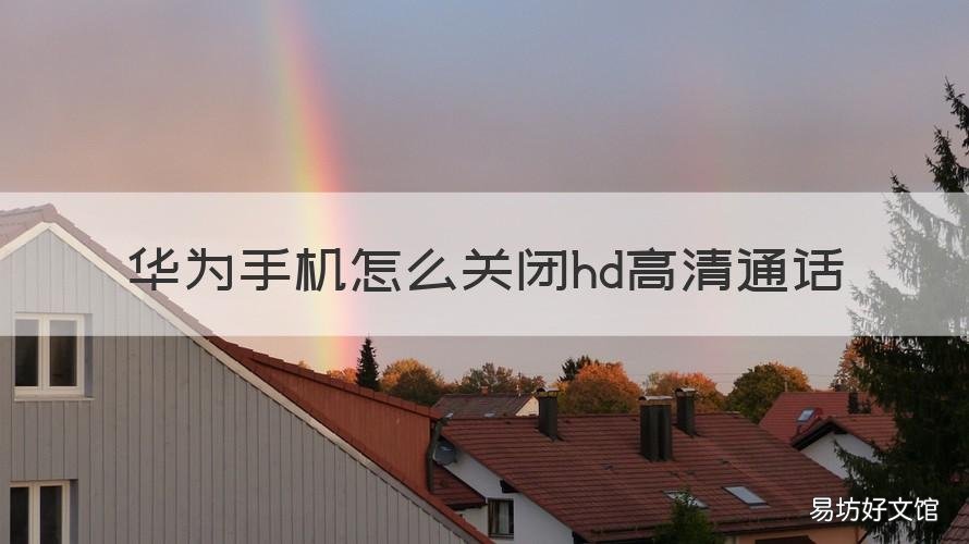 华为手机怎么关闭hd高清通话 华为手机怎么关闭hd高清通话功能