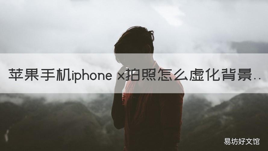 苹果手机iphone x拍照怎么虚化背景 苹果x背景虚化怎么拍