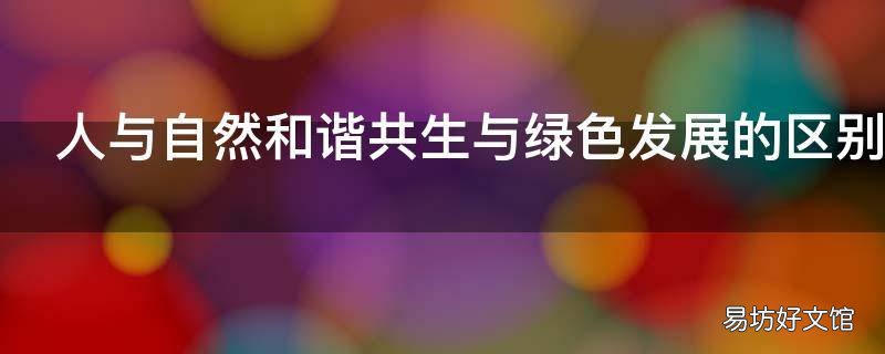 人与自然和谐共生与绿色发展的区别 绿色发展 人与自然和谐共生