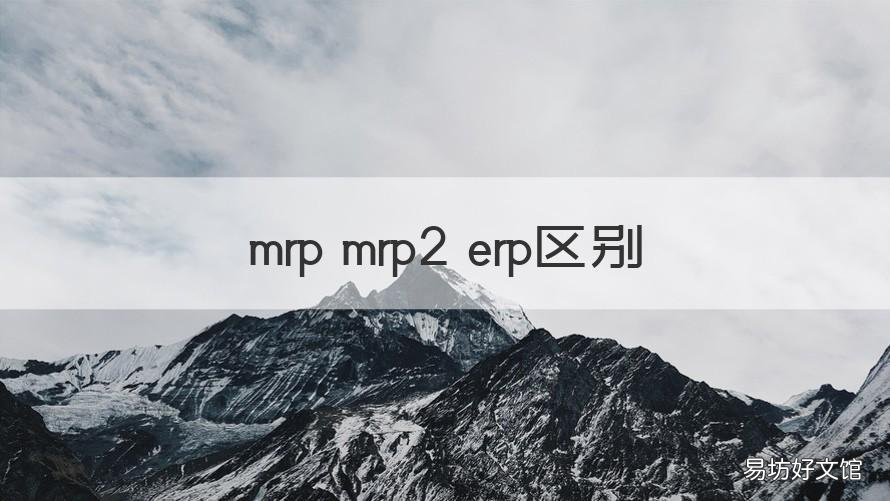 mrp mrp2 erp区别 mrp与mrp2与erp之间是什么样的关系有什么区别