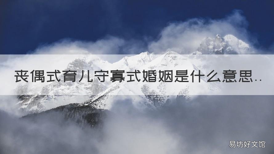 丧偶式育儿守寡式婚姻是什么意思 丧偶式育儿守寡式婚姻还有啥