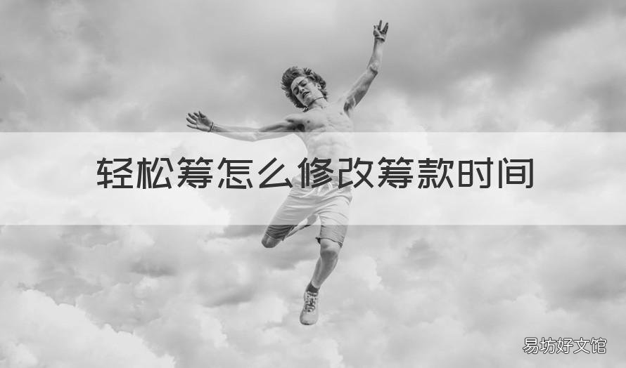 轻松筹怎么修改筹款时间 轻松筹筹款时间到了怎么办