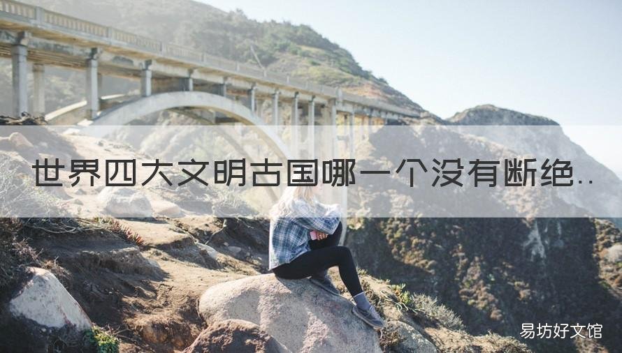 世界四大文明古国哪一个没有断绝 在世界四大文明古国中哪个国家还没有