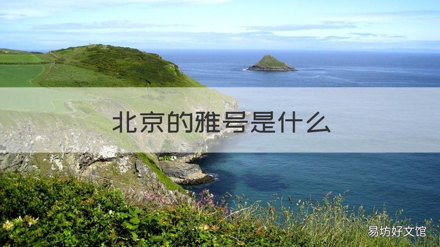 北京的雅号是什么 北京的雅号叫什么城