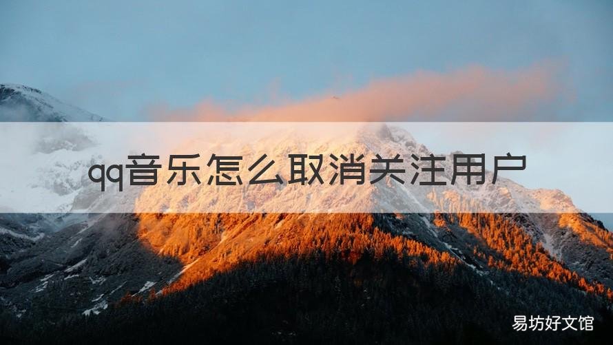 qq音乐怎么取消关注用户 qq音乐怎么取消关注用户歌单