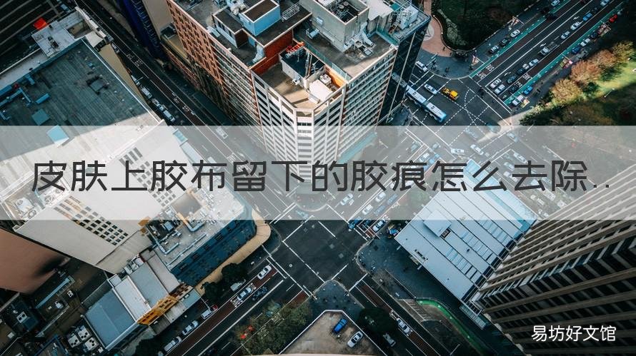 皮肤上胶布留下的胶痕怎么去除 胶布留下皮肤的胶痕怎么去除