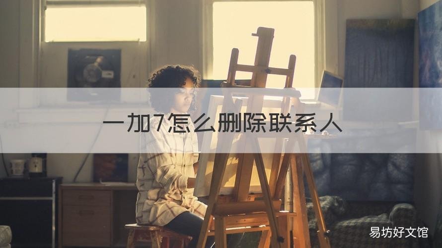 一加7怎么删除联系人 苹果7plus如何全部删除联系人