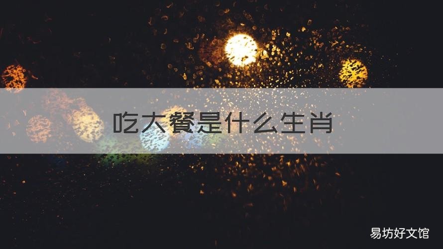 吃大餐是什么生肖 大吃大肉是什么生肖
