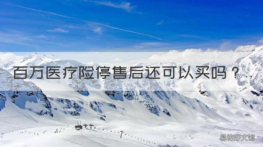 百万医疗险停售后还可以买吗 百万医疗险用过后还能再买吗