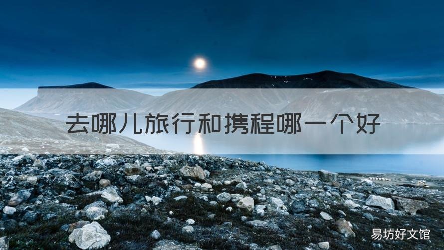 去哪儿旅行和携程哪一个好 携程和去哪旅行哪个更方便也好用