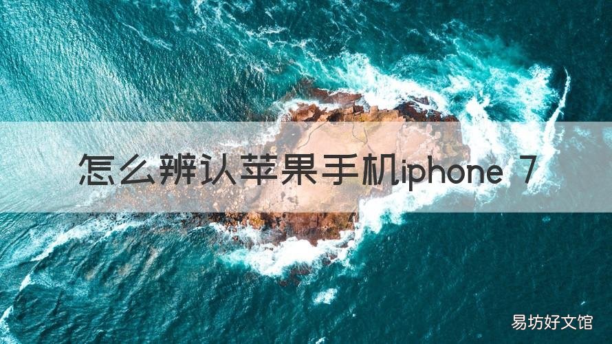 怎么辨认苹果手机iphone 7 怎么辨认苹果手机的真假