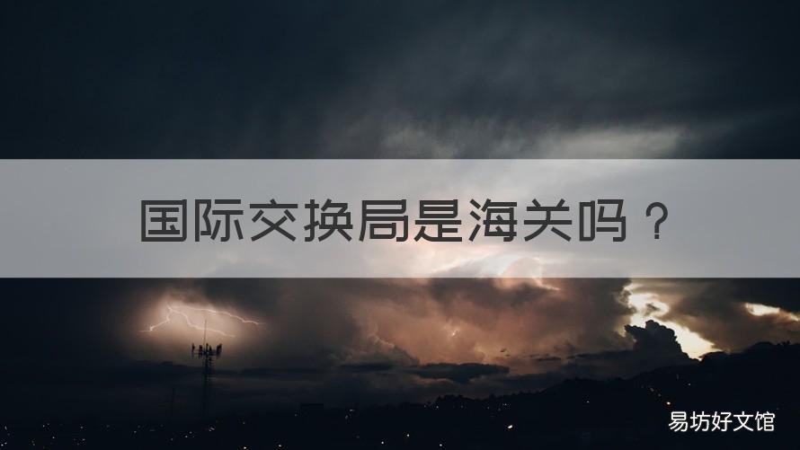 国际交换局是海关吗 互换局送交进口海关