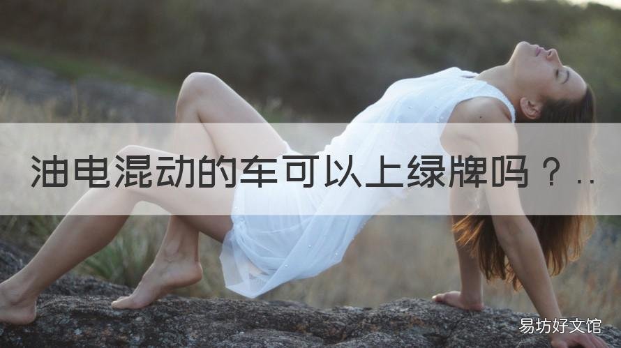 油电混动的车可以上绿牌吗 油电混动的车可以上绿牌吗北京