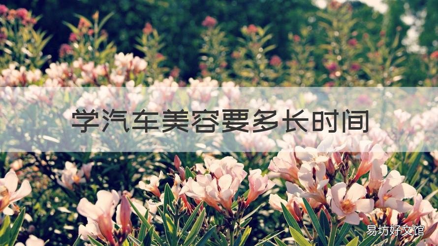 学汽车美容要多长时间 汽车美容好学吗学多久