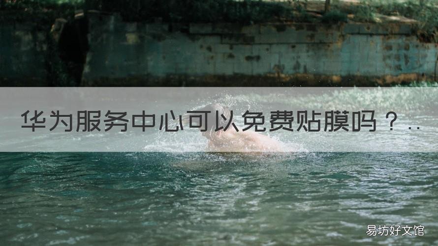 华为服务中心可以免费贴膜吗 华为客服中心可以免费贴膜吗