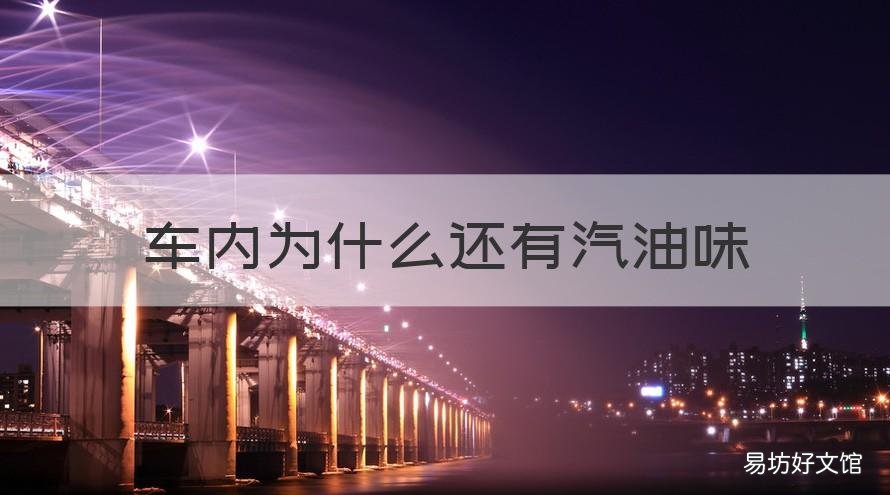 车内为什么还有汽油味 车内为什么有汽油味道
