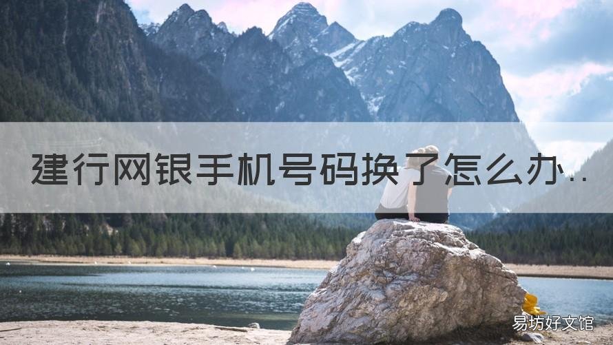 建行网银手机号码换了怎么办 建设银行网上银行手机号换了怎么办